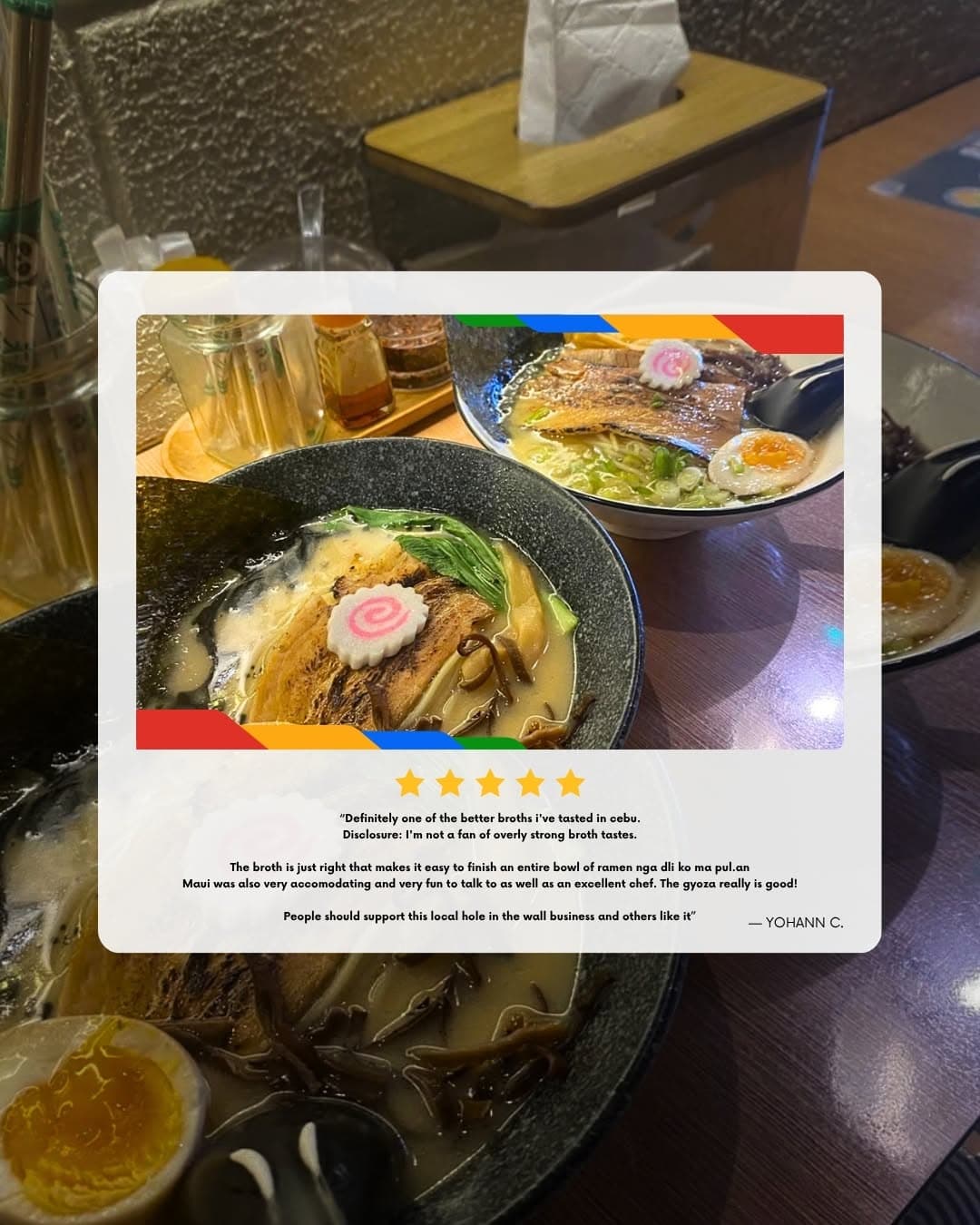 Five-star Google review from Yohann C.: “Definitely one of the better broths I've tasted in Cebu. The broth is just right — it makes it easy to finish an entire bowl. Maui was very accommodating and fun to talk to, as well as an excellent chef. The gyoza really is good.”